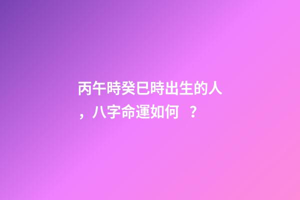 丙午時癸巳時出生的人，八字命運如何？